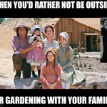 little house on the prairie | WHEN YOU’D RATHER NOT BE OUTSIDE OR GARDENING WITH YOUR FAMILY | image tagged in little house on the prairie | made w/ Imgflip meme maker