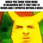So relatable | WHEN YOU THINK YOUR MEME IS HILARIOUS BUT IT ONLY HAS 14 VIEWS AND 2 UPVOTES WITHIN A WEEK | image tagged in mr bean pikachu,surprised pikachu,imgflip,mr bean,funny memes | made w/ Imgflip meme maker