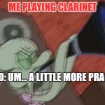 Squidward Clarinet | ME PLAYING CLARINET; FRIEND: UM... A LITTLE MORE PRACTICE? | image tagged in squidward clarinet | made w/ Imgflip meme maker