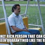 Escobar Waiting Meme | THE ONLY RICH PERSON THAT CAN CLAIM TO HAVE BEEN QUARANTINED LIKE THE REST OF US | image tagged in escobar waiting meme | made w/ Imgflip meme maker