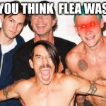 rhcp | WHEN YOU THINK  FLEA WAS A BUG | image tagged in rhcp | made w/ Imgflip meme maker