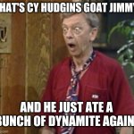 Don Knotts shocked | THAT'S CY HUDGINS GOAT JIMMY. AND HE JUST ATE A BUNCH OF DYNAMITE AGAIN! | image tagged in don knotts shocked | made w/ Imgflip meme maker