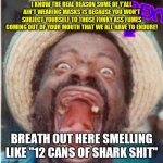 No masks for Corona? | I KNOW THE REAL REASON SOME OF Y'ALL AIN'T WEARING MASKS IS BECAUSE YOU WON'T SUBJECT YOURSELF TO THOSE FUNKY ASS FUMES COMING OUT OF YOUR MOUTH THAT WE ALL HAVE TO ENDURE! BREATH OUT HERE SMELLING LIKE "12 CANS OF SHARK SHIT" | image tagged in no masks for corona | made w/ Imgflip meme maker