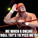 Halk Hogan | ME WHEN A ONLINE TROLL TRY'S TO PISS ME OFF | image tagged in halk hogan,pc gaming,online gaming,gaming,internet trolls,troll | made w/ Imgflip meme maker