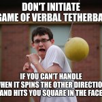 Verbal Tetherball | DON'T INITIATE
A GAME OF VERBAL TETHERBALL; IF YOU CAN'T HANDLE
WHEN IT SPINS THE OTHER DIRECTION 
AND HITS YOU SQUARE IN THE FACE | image tagged in tetherball,memes,two way street,hypocrisy,keeping it real | made w/ Imgflip meme maker