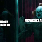Pennywise IT chapter 2 | ANIME WHEN OUR WAIFU IS ON SCREEN; ME,WEEBS AND OTAKUS | image tagged in pennywise it chapter 2 | made w/ Imgflip meme maker