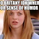 Sorry..WHAT | NO BRITANY IDK WHERE YOUR SENSE OF HUMOR IS | image tagged in sorrywhat | made w/ Imgflip meme maker