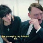 Are you crying my fuhrer