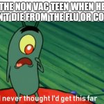 plankton get this far | THE NON VAC TEEN WHEN HE DOESN'T DIE FROM THE FLU OR CORONA | image tagged in plankton get this far | made w/ Imgflip meme maker