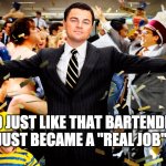 Wolf of Wallstreet Celebration | AND JUST LIKE THAT BARTENDING JUST BECAME A "REAL JOB" | image tagged in wolf of wallstreet celebration | made w/ Imgflip meme maker