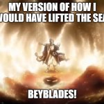 Beyblade Moses | MY VERSION OF HOW I WOULD HAVE LIFTED THE SEA. BEYBLADES! | image tagged in beyblade moses | made w/ Imgflip meme maker