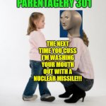Thanks To imgflip User Notbad For Nuclear Missile Mouthwash! | PARENTAGERY 301; THE NEXT TIME YOU CUSS I'M WASHING YOUR MOUTH OUT WITH A NUCLEAR MISSILE!!! | image tagged in parenting raising children girl asking mommy why discipline demo,cussing,naughty,swearing,stonks | made w/ Imgflip meme maker