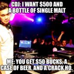 DJ poser | CDJ: I WANT $500 AND A BOTTLE OF SINGLE MALT; ME: YOU GET $50 BUCKS, A CASE OF BEER, AND A CRACK HO. | image tagged in dj poser | made w/ Imgflip meme maker