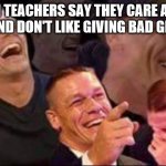 john cena laughing | WHEN TEACHERS SAY THEY CARE ABOUT YOU AND DON'T LIKE GIVING BAD GRADES | image tagged in john cena laughing | made w/ Imgflip meme maker