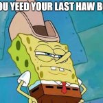 cowboy spongebob | YOU YEED YOUR LAST HAW BOI | image tagged in cowboy spongebob | made w/ Imgflip meme maker
