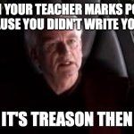 it's treason then | WHEN YOUR TEACHER MARKS POINTS OFF BECAUSE YOU DIDN'T WRITE YOUR NAME; IT'S TREASON THEN | image tagged in it's treason then | made w/ Imgflip meme maker