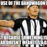 Logical Fallacy Referee | ILLEGAL USE OF THE BANDWAGON FALLACY; JUST BECAUSE SOMETHING ISN'T UNPOPULAR DOESN'T MEAN IT'S A GOOD IDEA | image tagged in logical fallacy referee | made w/ Imgflip meme maker
