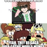 Loud Girls Go Gaga | CODESCENDING DICE; YEAH, THEY BE GAGA OVER GACHA WORLD MEMES. | image tagged in loud girls go gaga | made w/ Imgflip meme maker
