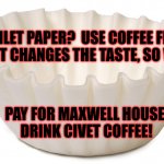 Coffee Filter | NO TOILET PAPER?  USE COFFEE FILTERS
SURE, IT CHANGES THE TASTE, SO WHAT? PAY FOR MAXWELL HOUSE;
DRINK CIVET COFFEE! | image tagged in coffee filter | made w/ Imgflip meme maker