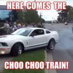 Mustang car show | HERE  COMES  THE; CHOO CHOO TRAIN! | image tagged in mustang car show | made w/ Imgflip meme maker