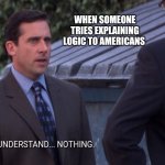 I understand nothing | WHEN SOMEONE TRIES EXPLAINING LOGIC TO AMERICANS | image tagged in i understand nothing | made w/ Imgflip meme maker