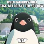 Penguin highway stare | WHEN DAD GIVES YOU A TASK, BUT DOESN’T TELL YOU HOW:; *WAP* | image tagged in penguin highway stare | made w/ Imgflip meme maker