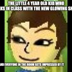 Losky's Mii | THE LITTLE 4 YEAR OLD KID WHO WALKS IN CLASS WITH THE NEW GLOWING SHOES; AND EVERYONE IN THE ROOM GETS IMPRESSED BY IT | image tagged in losky's mii | made w/ Imgflip meme maker