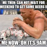 Stone Cold Steve Austin | ME THEN: CAN NOT WAIT FOR THE WEEKEND TO GET SOME BEERS IN ME; ME NOW: OH IT'S 9AM | image tagged in stone cold steve austin,covid-19,daydrinking,self isolation | made w/ Imgflip meme maker