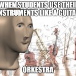Meme Man Music | WHEN STUDENTS USE THEIR INSTRUMENTS LIKE A GUITAR; ORKESTRA | image tagged in meme man music | made w/ Imgflip meme maker