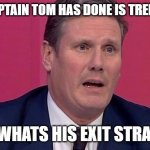 Keir Starmer | WHAT CAPTAIN TOM HAS DONE IS TREMENDOUS; BUT WHATS HIS EXIT STRATEGY | image tagged in keir starmer | made w/ Imgflip meme maker