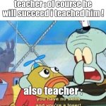 you have no skills and you're a loser | teacher : of course he will succeed i teached him ! also teacher : | image tagged in you have no skills and you're a loser,school | made w/ Imgflip meme maker