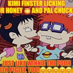 Kimi licking for honey like Winnie the Pooh! | KIMI FINSTER LICKING FOR HONEY 🍯 AND PAL CHUCKIE, JUST LIKE WINNIE THE POOH WITH PIGLET, TOO!🤗🤗🤗🤗🤗🤗 | image tagged in kimi licking for honey like winnie the pooh | made w/ Imgflip meme maker