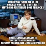 Sexy Bill Gates | WHEN I WAS YOUNG ALL OF THE CHICKS I WANTED TO DATE JUST KEPT GOING FOR THE BAD BOYS AND JOCKS. SO I DETERMINED SOMEDAY IN MY LIFE TO BE THE WORLD'S GREATEST COCKBLOCKER. #SOCIALDISTANCING | image tagged in sexy bill gates | made w/ Imgflip meme maker
