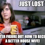 Bad Scottish Housewife | JUST LOST MY JOB; BETTER FIGURE OUT HOW TO BECOME 
A BETTER HOUSE WIFE! | image tagged in bad scottish housewife | made w/ Imgflip meme maker