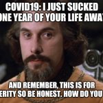 Count Rugen | COVID19: I JUST SUCKED ONE YEAR OF YOUR LIFE AWAY; AND REMEMBER, THIS IS FOR POSTERITY SO BE HONEST. HOW DO YOU FEEL? | image tagged in count rugen | made w/ Imgflip meme maker