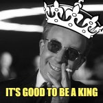 Doctor Strangelove says... | IT'S GOOD TO BE A KING | image tagged in doctor strangelove says | made w/ Imgflip meme maker