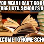 School books | YOU MEAN I CAN'T GO ON YOUTUBE UNTIL SCHOOL'S DONE? WELCOME TO HOME SCHOOL | image tagged in school books | made w/ Imgflip meme maker