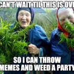 Russian women weed | I CAN'T WAIT TIL THIS IS OVER; SO I CAN THROW MEMES AND WEED A PARTY | image tagged in russian women weed,weed,smoke weed everyday,memes,coronavirus,quarantine | made w/ Imgflip meme maker