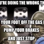 You Know Who You Are | IF YOU'RE DOING THE WRONG THINGS; TAKE YOUR FOOT OFF THE GAS PEDAL; PUMP YOUR BRAKES; AND JUST STOP | image tagged in stop it,doing the wrong things,pump your brakes,you're doing it wrong,what could go wrong,you're not just wrong your stupid | made w/ Imgflip meme maker