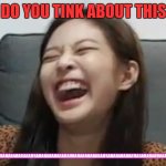 Jennie Laughing | DO YOU TINK ABOUT THIS; HAHAHAHAHAHAHHAHAHAHAHAHAHAHHAHAHAHAHAHAHHAHAHAHAHAHHAHAHAHAHHAHA | image tagged in jennie laughing | made w/ Imgflip meme maker