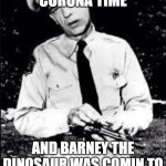 Barney fife | WELL.. ITS CORONA TIME; AND BARNEY THE DINOSAUR WAS COMIN TO HUG ME.. HES GONE NOW. | image tagged in barney fife | made w/ Imgflip meme maker