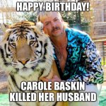 Joe Exotic birthday | HAPPY BIRTHDAY! CAROLE BASKIN KILLED HER HUSBAND | image tagged in joe exotic birthday | made w/ Imgflip meme maker