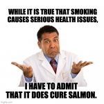 Cured | WHILE IT IS TRUE THAT SMOKING CAUSES SERIOUS HEALTH ISSUES, I HAVE TO ADMIT THAT IT DOES CURE SALMON. | image tagged in confused doctor | made w/ Imgflip meme maker