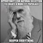 Charles Darwin | THIS IS THE PERFECT OPPORTUNITY FOR NATURAL SELECTION TO CREATE A MORE FIT POPULACE; REOPEN EVERYTHING IMMEDIATELY IF THEY DIE THEY DIE | image tagged in darwin facepalm,covid-19,corona virus,quarantine,memes | made w/ Imgflip meme maker