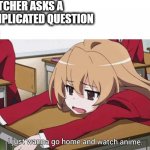 I just wanna go home and watch anime | THATCHER ASKS A COMPLICATED QUESTION; ME: | image tagged in i just wanna go home and watch anime | made w/ Imgflip meme maker