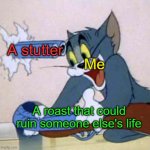 I'd deserve it if i ever tried to roast someone, possibly ruining their life. | Me; A stutter; A roast that could ruin someone else's life | image tagged in tom backfire,rifle,roast,stutter,relatable,cat | made w/ Imgflip meme maker