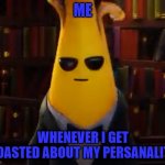 Angry peely | ME; WHENEVER I GET ROASTED ABOUT MY PERSANALITY | image tagged in angry peely | made w/ Imgflip meme maker