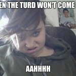 when the turd won't come out | image tagged in when the turd won't come out | made w/ Imgflip meme maker