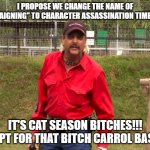 Joe Exotic | I PROPOSE WE CHANGE THE NAME OF "CAMPAIGNING" TO CHARACTER ASSASSINATION TIME (CAT). IT'S CAT SEASON BITCHES!!! EXCEPT FOR THAT BITCH CARROL BASKIN! | image tagged in joe exotic | made w/ Imgflip meme maker