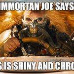 Immortan Joe | IMMORTAN JOE SAYS:; THIS IS SHINY AND CHROME! | image tagged in immortan joe | made w/ Imgflip meme maker